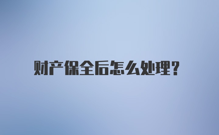 财产保全后怎么处理？