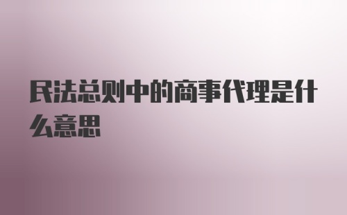 民法总则中的商事代理是什么意思