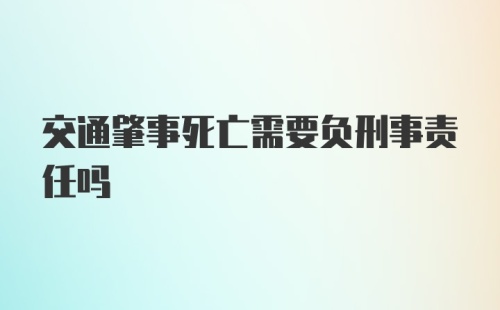 交通肇事死亡需要负刑事责任吗