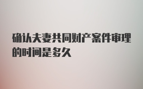 确认夫妻共同财产案件审理的时间是多久