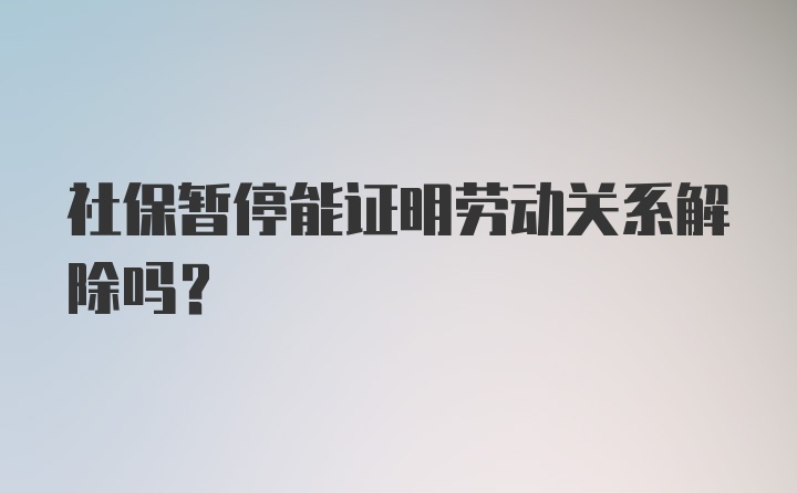 社保暂停能证明劳动关系解除吗？