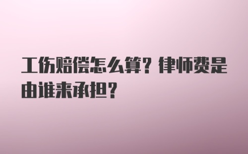 工伤赔偿怎么算？律师费是由谁来承担？