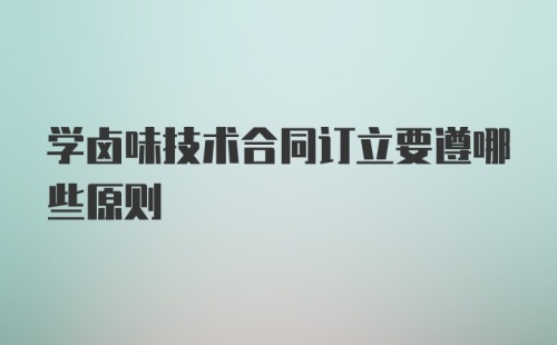 学卤味技术合同订立要遵哪些原则