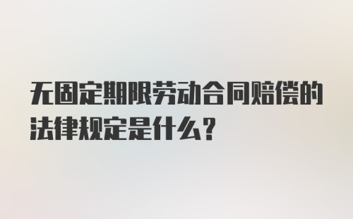 无固定期限劳动合同赔偿的法律规定是什么？