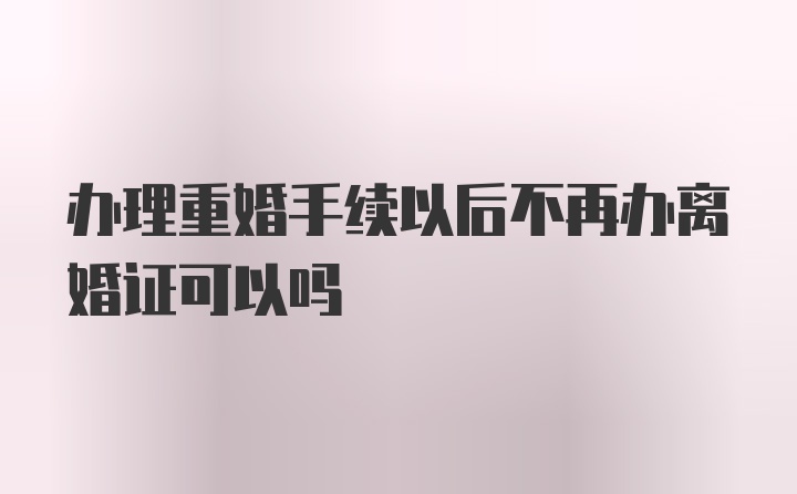 办理重婚手续以后不再办离婚证可以吗