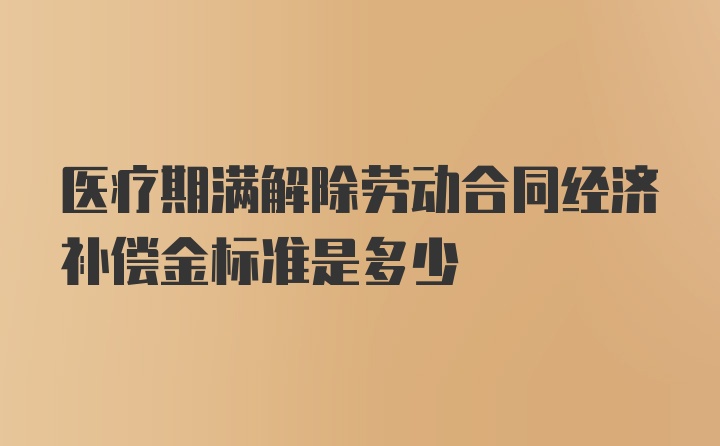 医疗期满解除劳动合同经济补偿金标准是多少