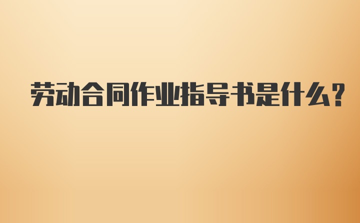 劳动合同作业指导书是什么?