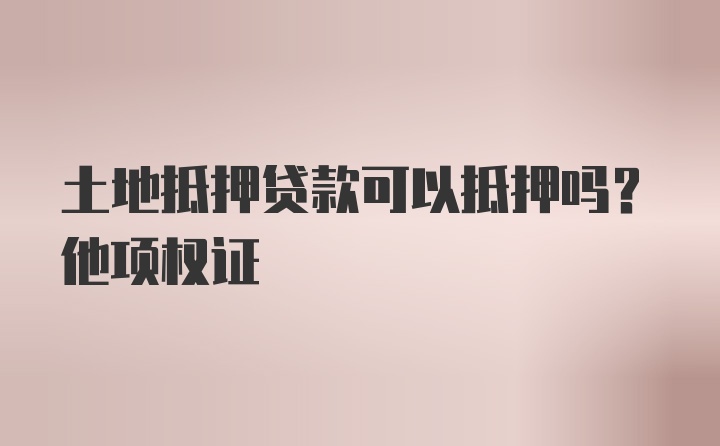 土地抵押贷款可以抵押吗？他项权证