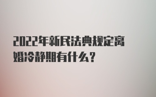 2022年新民法典规定离婚冷静期有什么？