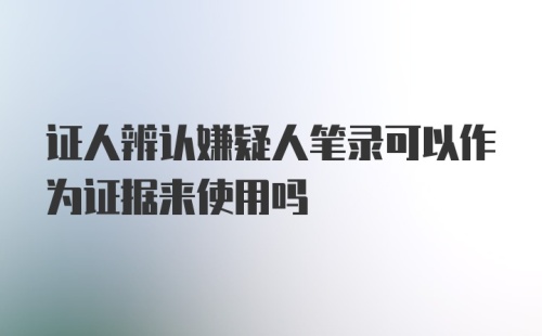 证人辨认嫌疑人笔录可以作为证据来使用吗