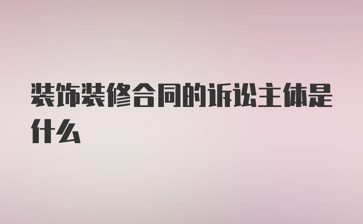 装饰装修合同的诉讼主体是什么