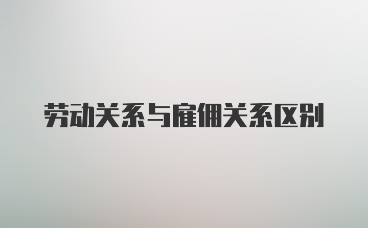 劳动关系与雇佣关系区别