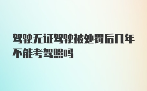 驾驶无证驾驶被处罚后几年不能考驾照吗