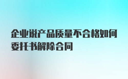 企业说产品质量不合格如何委托书解除合同