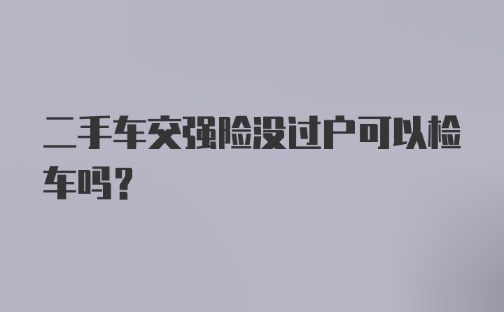 二手车交强险没过户可以检车吗？