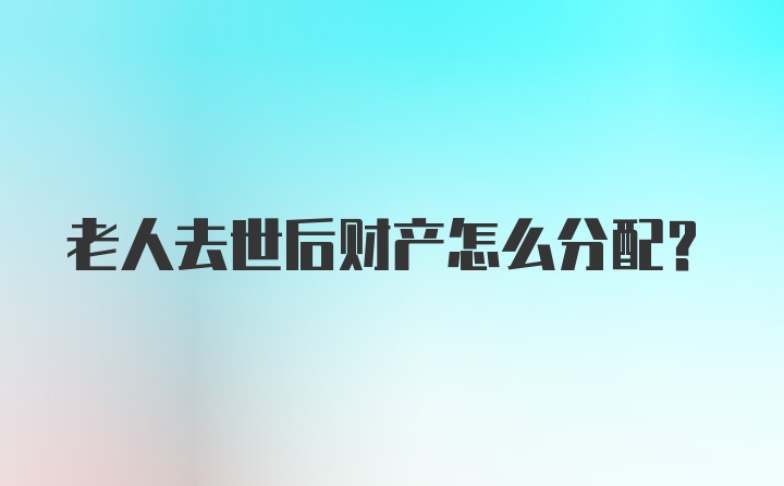 老人去世后财产怎么分配？