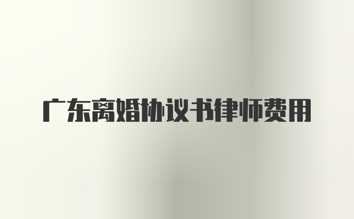 广东离婚协议书律师费用