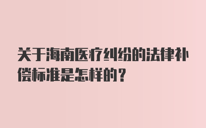 关于海南医疗纠纷的法律补偿标准是怎样的？