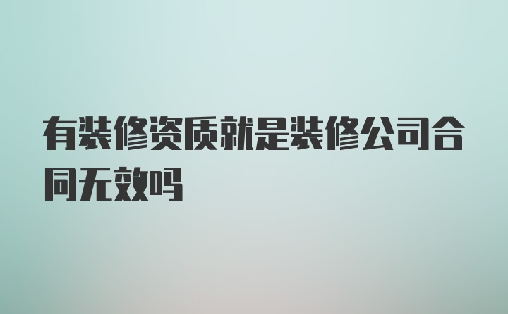 有装修资质就是装修公司合同无效吗