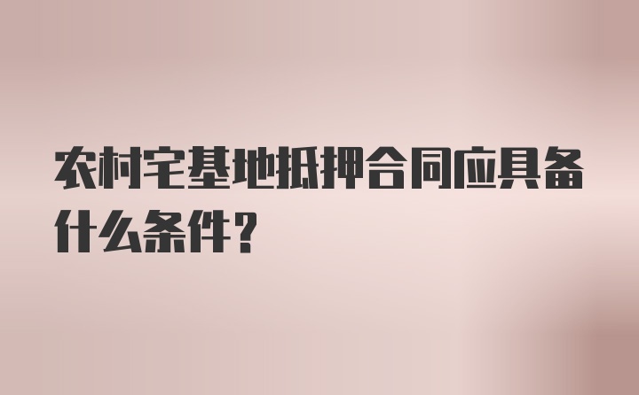 农村宅基地抵押合同应具备什么条件？