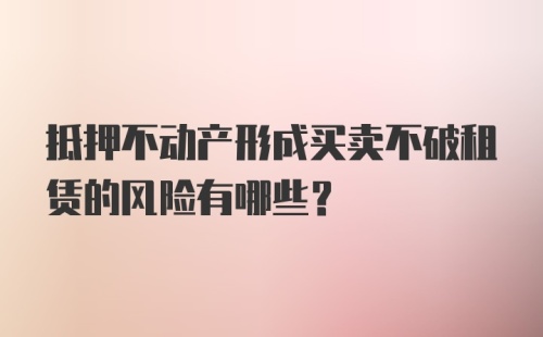 抵押不动产形成买卖不破租赁的风险有哪些？