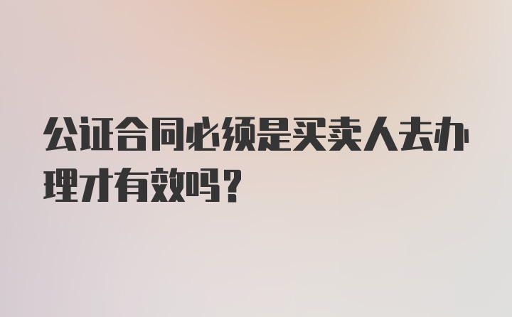 公证合同必须是买卖人去办理才有效吗？