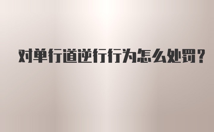 对单行道逆行行为怎么处罚？