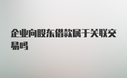 企业向股东借款属于关联交易吗