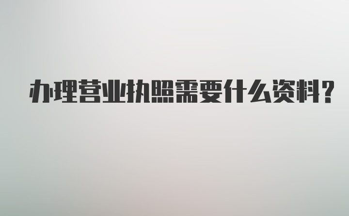 办理营业执照需要什么资料？