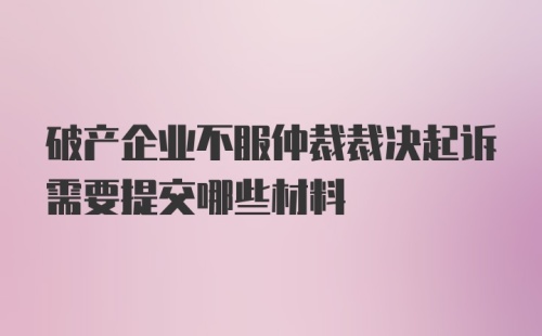 破产企业不服仲裁裁决起诉需要提交哪些材料