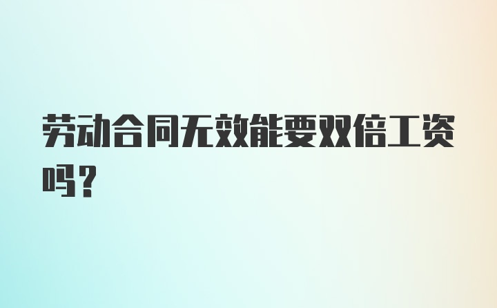 劳动合同无效能要双倍工资吗？