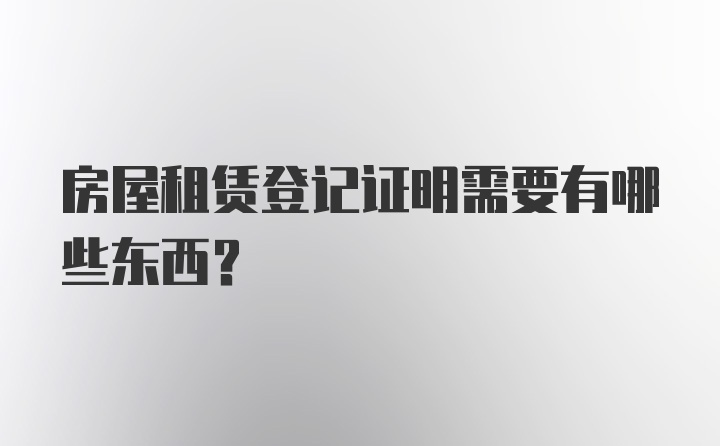 房屋租赁登记证明需要有哪些东西?