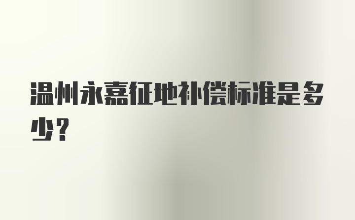 温州永嘉征地补偿标准是多少？