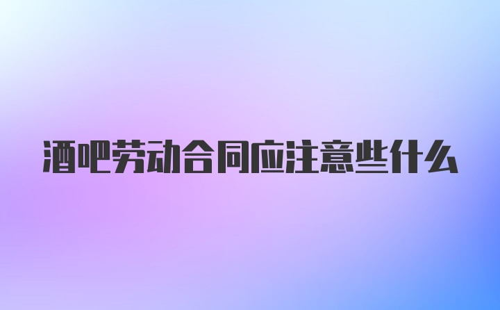 酒吧劳动合同应注意些什么