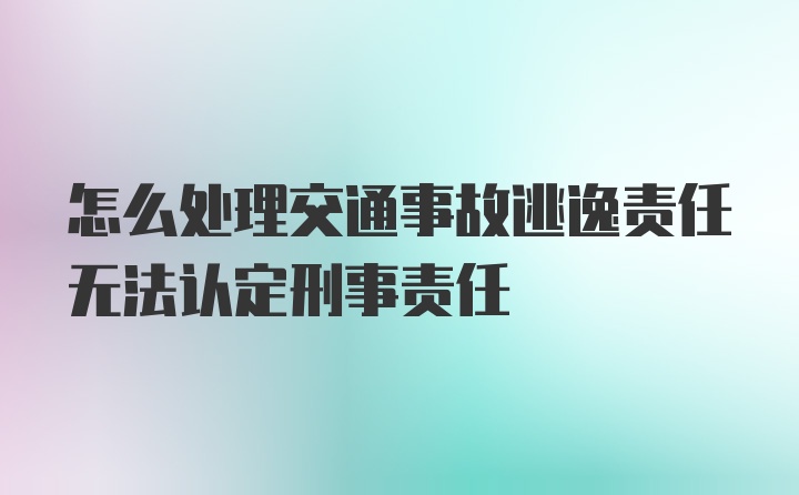 怎么处理交通事故逃逸责任无法认定刑事责任