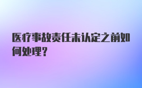 医疗事故责任未认定之前如何处理？