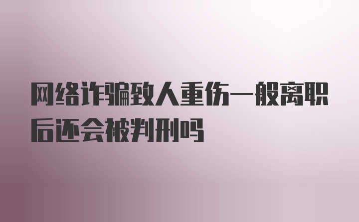 网络诈骗致人重伤一般离职后还会被判刑吗