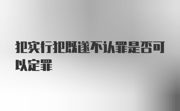 犯实行犯既遂不认罪是否可以定罪