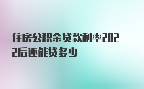 住房公积金贷款利率2022后还能贷多少