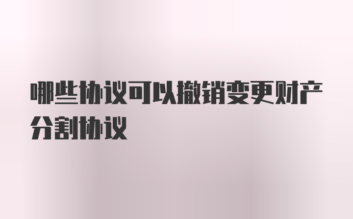 哪些协议可以撤销变更财产分割协议