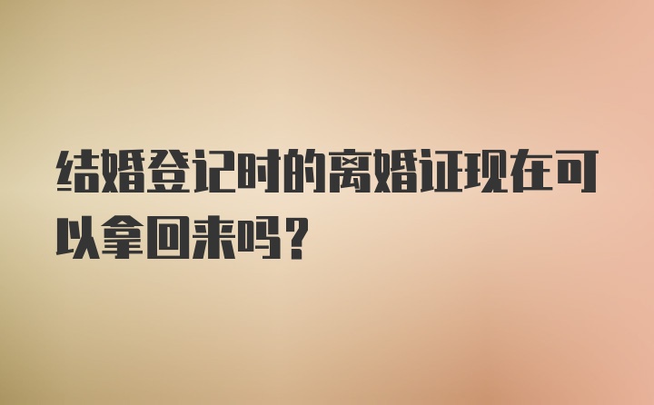 结婚登记时的离婚证现在可以拿回来吗?