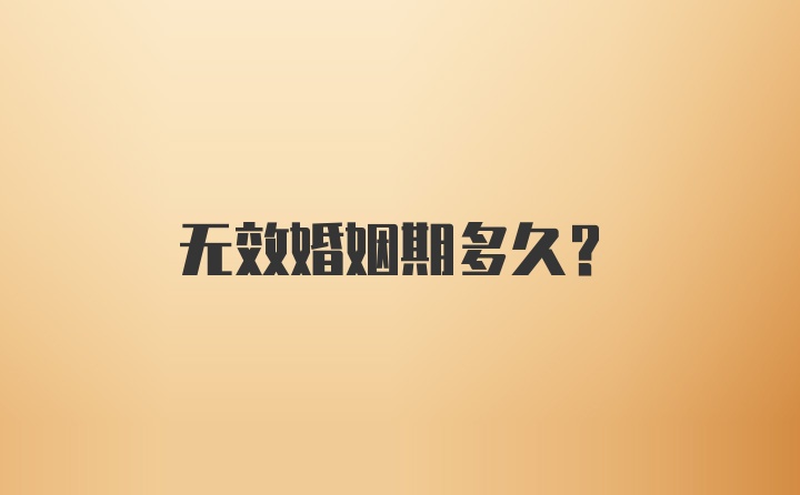 无效婚姻期多久？