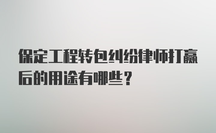 保定工程转包纠纷律师打赢后的用途有哪些？