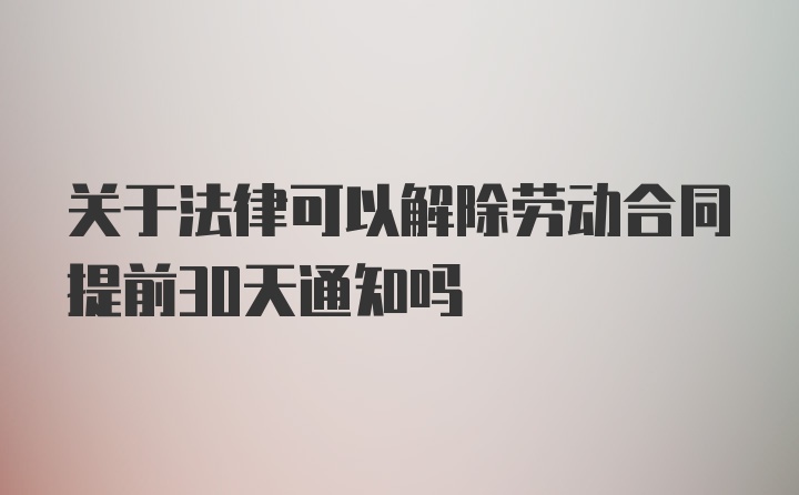 关于法律可以解除劳动合同提前30天通知吗