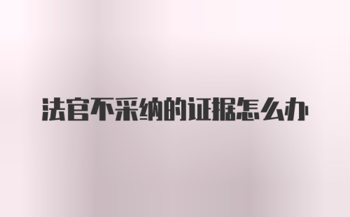 法官不采纳的证据怎么办