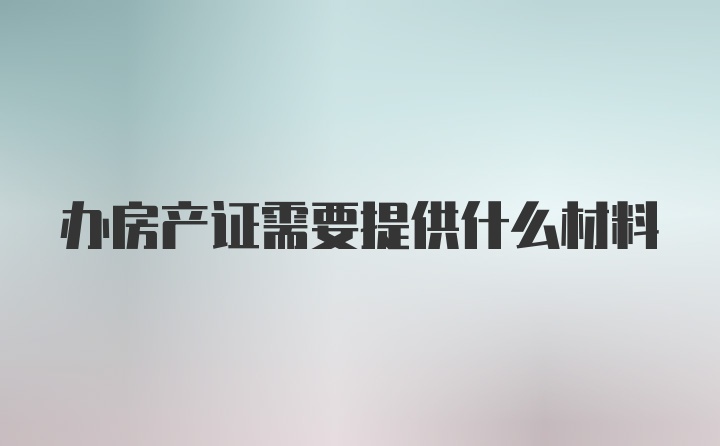 办房产证需要提供什么材料