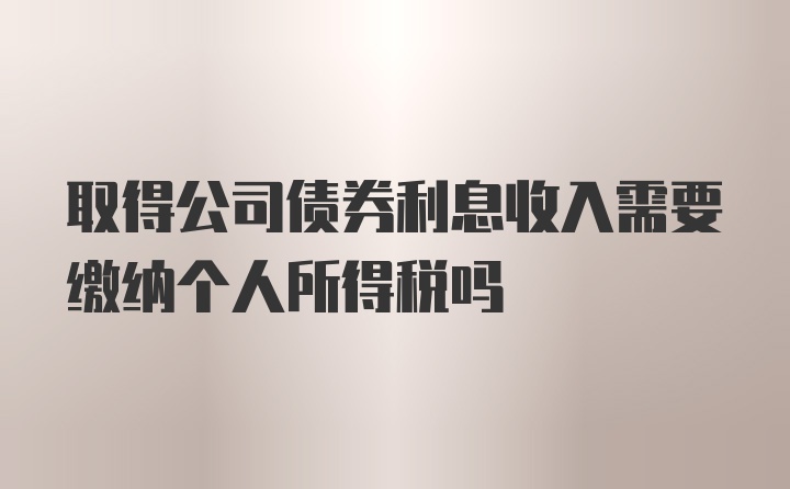 取得公司债券利息收入需要缴纳个人所得税吗