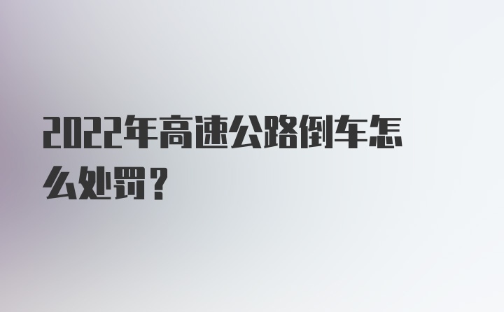 2022年高速公路倒车怎么处罚？