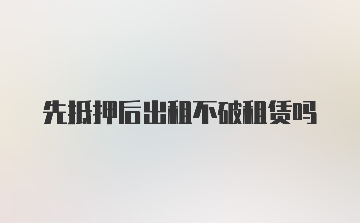 先抵押后出租不破租赁吗