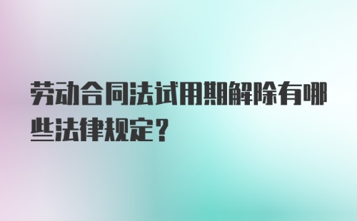 劳动合同法试用期解除有哪些法律规定?